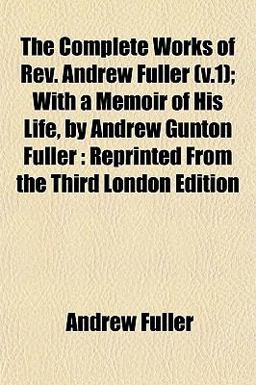 The Complete Works of Rev Andrew Fuller; with a Memoir of His Life, by Andrew Gunton Fuller