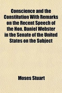 Conscience and the Constitution with Remarks on the Recent Speech of the Hon Daniel Webster in the Senate of the United States on the Subject