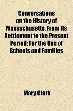 Conversations on the History of Massachusetts, from Its Settlement to the Present Period; for the Use of Schools and Families