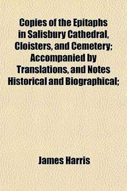 Copies of the Epitaphs in Salisbury Cathedral, Cloisters, and Cemetery; Accompanied by Translations, and Notes Historical and Biographical;