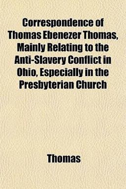 Correspondence of Thomas Ebenezer Thomas, Mainly Relating to the Anti-Slavery Conflict in Ohio, Especially in the Presbyterian Church
