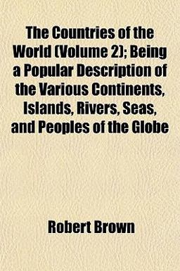 The Countries of the World; Being a Popular Description of the Various Continents, Islands, Rivers, Seas, and Peoples of the Globe