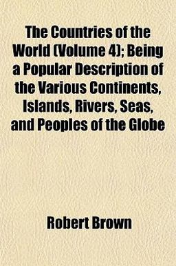 The Countries of the World; Being a Popular Description of the Various Continents, Islands, Rivers, Seas, and Peoples of the Globe