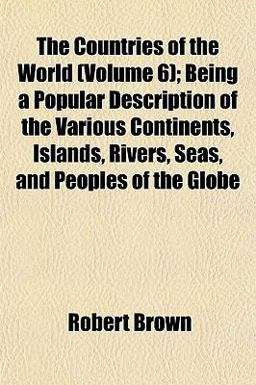 The Countries of the World; Being a Popular Description of the Various Continents, Islands, Rivers, Seas, and Peoples of the Globe