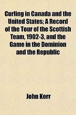 Curling in Canada and the United States; a Record of the Tour of the Scottish Team, 1902-3, and the Game in the Dominion and the Republic