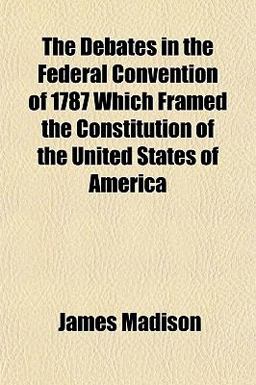 The Debates in the Federal Convention of 1787 Which Framed the Constitution of the United States of Americ