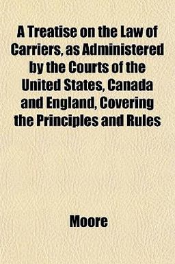 A Treatise on the Law of Carriers, As Administered by the Courts of the United States, Canada and England, Covering the Principles and Rules
