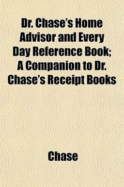 Dr Chase's Home Advisor and Every Day Reference Book; a Companion to Dr Chase's Receipt Books