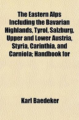 The Eastern Alps Including the Bavarian Highlands, Tyrol, Salzburg, Upper and Lower Austria, Styria, Carinthia, and Carniola; Handbook For