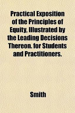 Practical Exposition of the Principles of Equity, Illustrated by the Leading Decisions Thereon for Students and Practitioners