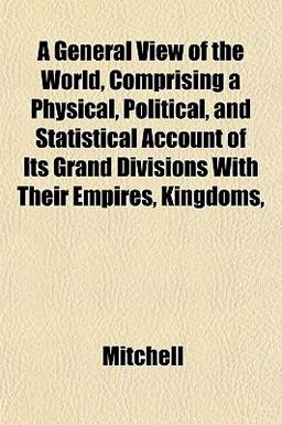 A General View of the World, Comprising a Physical, Political, and Statistical Account of Its Grand Divisions with Their Empires, Kingdoms