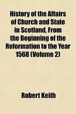 History of the Affairs of Church and State in Scotland, from the Beginning of the Reformation to the Year 1568