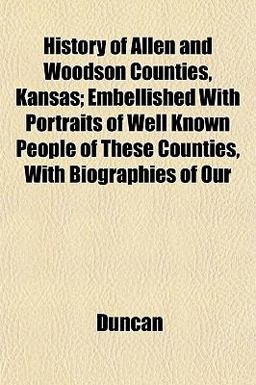 History of Allen and Woodson Counties, Kansas; Embellished with Portraits of Well Known People of These Counties, with Biographies of Our