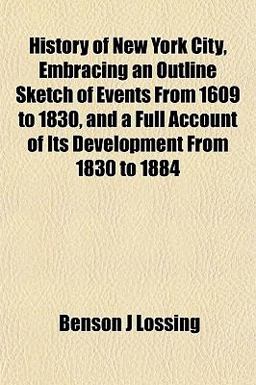 History of New York City, Embracing an Outline Sketch of Events from 1609 to 1830, and a Full Account of Its Development from 1830 To 1884