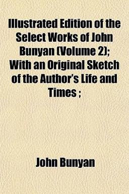 Illustrated Edition of the Select Works of John Bunyan; with an Original Sketch of the Author's Life and Times;