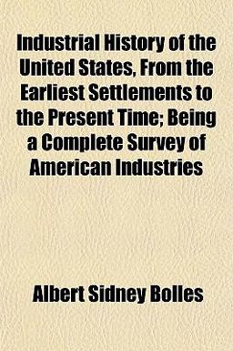 Industrial History of the United States, from the Earliest Settlements to the Present Time; Being a Complete Survey of American Industries