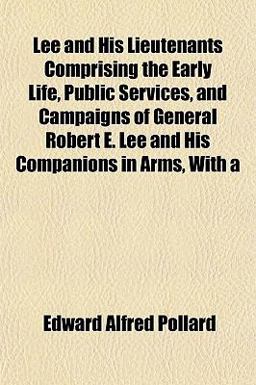 Lee and His Lieutenants Comprising the Early Life, Public Services, and Campaigns of General Robert E Lee and His Companions in Arms, With