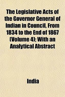 The Legislative Acts of the Governor General of Indian in Council, from 1834 to the End of 1867; with an Analytical Abstract