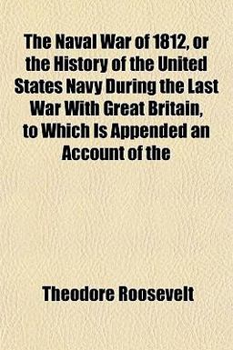 The Naval War of 1812, or the History of the United States Navy During the Last War with Great Britain, to Which Is Appended an Account Of