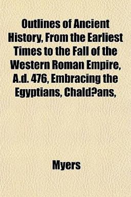 Outlines of Ancient History, from the Earliest Times to the Fall of the Western Roman Empire, a D 476, Embracing the Egyptians, Chaldæans