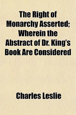 The Right of Monarchy Asserted; Wherein the Abstract of Dr King's Book Are Considered The Right of Monarchy Asserted; Wherein the Abstract of Dr King's Book Are Considered