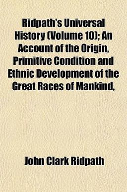 Ridpath's Universal History; an Account of the Origin, Primitive Condition and Ethnic Development of the Great Races of Mankind