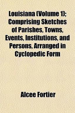 Louisiana; Comprising Sketches of Parishes, Towns, Events, Institutions, and Persons, Arranged in Cyclopedic Form