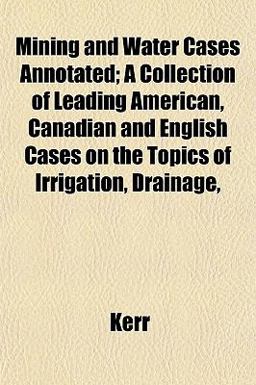 Mining and Water Cases Annotated; a Collection of Leading American, Canadian and English Cases on the Topics of Irrigation, Drainage
