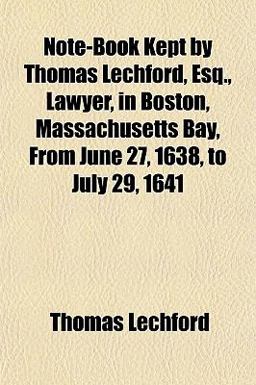 Note-Book Kept by Thomas Lechford, Esq , Lawyer, in Boston, Massachusetts Bay, from June 27, 1638, to July 29 1641