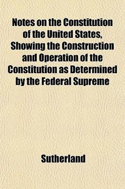 Notes on the Constitution of the United States, Showing the Construction and Operation of the Constitution As Determined by the Federal Supreme