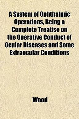 A System of Ophthalmic Operations, Being a Complete Treatise on the Operative Conduct of Ocular Diseases and Some Extraocular Conditions