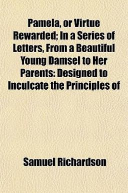Pamela, or Virtue Rewarded; in a Series of Letters, from a Beautiful Young Damsel to Her Parents