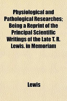 Physiological and Pathological Researches; Being a Reprint of the Principal Scientific Writings of the Late T R Lewis in Memoriam
