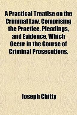 A Practical Treatise on the Criminal Law, Comprising the Practice, Pleadings, and Evidence, Which Occur in the Course of Criminal Prosecutions