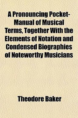 A Pronouncing Pocket-Manual of Musical Terms, Together with the Elements of Notation and Condensed Biographies of Noteworthy Musicians