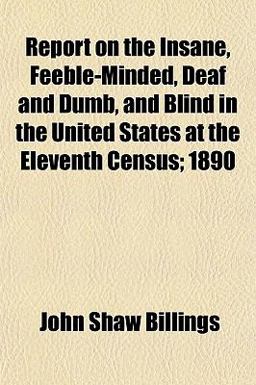Report on the Insane, Feeble-Minded, Deaf and Dumb, and Blind in the United States at the Eleventh Census; 1890