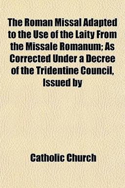 The Roman Missal Adapted to the Use of the Laity from the Missale Romanum; As Corrected under a Decree of the Tridentine Council, Issued By