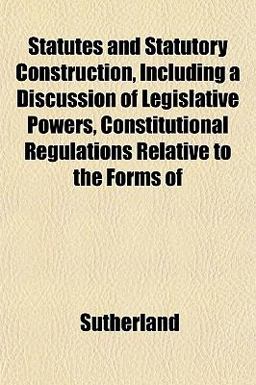 Statutes and Statutory Construction, Including a Discussion of Legislative Powers, Constitutional Regulations Relative to the Forms Of