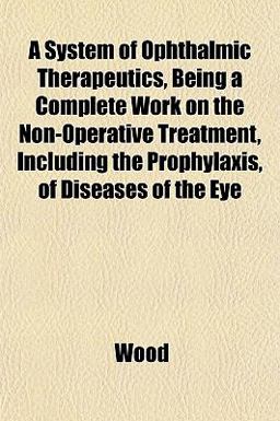 A System of Ophthalmic Therapeutics, Being a Complete Work on the Non-Operative Treatment, Including the Prophylaxis, of Diseases of the Eye