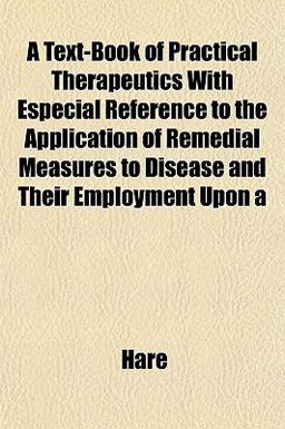A Text-Book of Practical Therapeutics with Especial Reference to the Application of Remedial Measures to Disease and Their Employment Upon A Text-Book of Practical Therapeutics with Especial Reference to the Application of Remedial Measures to Disease and Their Employment Upon