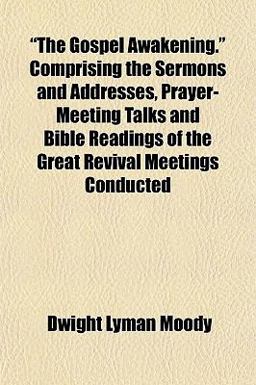 The Gospel Awakening Comprising the Sermons and Addresses, Prayer-Meeting Talks and Bible Readings of the Great Revival Meetings Conducted The Gospel Awakening Comprising the Sermons and Addresses, Prayer-Meeting Talks and Bible Readings of the Great Revival Meetings Conducted