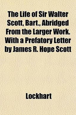 The Life of Sir Walter Scott, Bart , Abridged from the Larger Work with a Prefatory Letter by James R Hope Scott