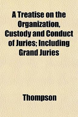 A Treatise on the Organization, Custody and Conduct of Juries; Including Grand Juries