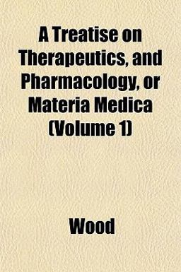 A Treatise on Therapeutics, and Pharmacology, or Materia Medica