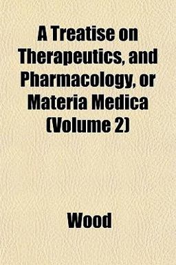 A Treatise on Therapeutics, and Pharmacology, or Materia Medica