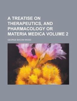 A Treatise on Therapeutics, and Pharmacology or Materia Medica
