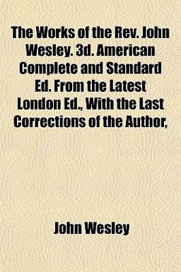 The Works of the Rev John Wesley 3d American Complete and Standard Ed from the Latest London Ed , with the Last Corrections of the Author