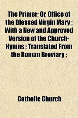 The Primer; or, Office of the Blessed Virgin Mary; with a New and Approved Version of the Church-Hymns; Translated from the Roman Breviary;