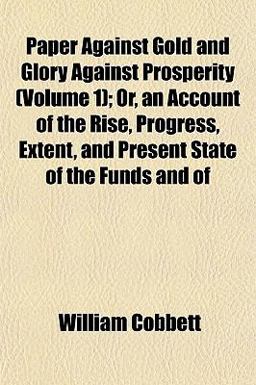 Paper Against Gold and Glory Against Prosperity; or, an Account of the Rise, Progress, Extent, and Present State of the Funds and Of