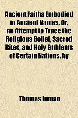Ancient Faiths Embodied in Ancient Names, or, an Attempt to Trace the Religious Belief, Sacred Rites, and Holy Emblems of Certain Nations, By